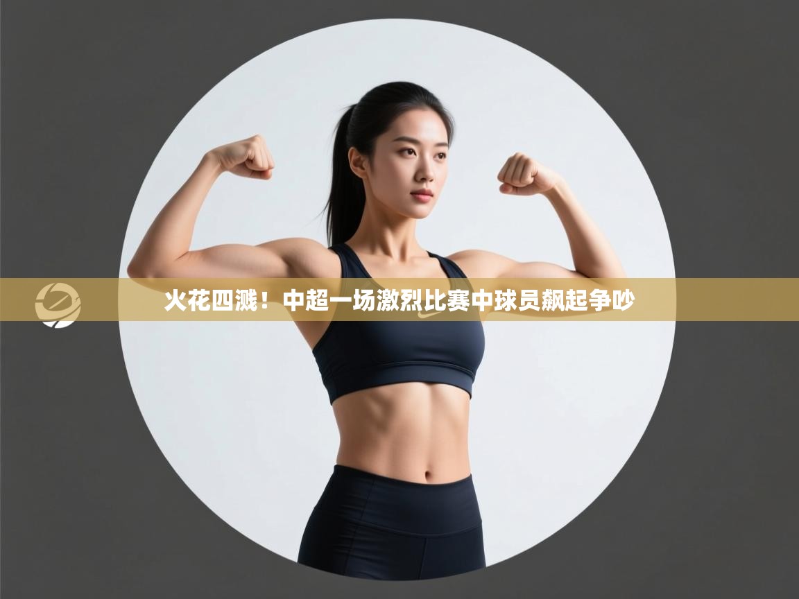 火花四溅!中超一场激烈比赛中球员飙起争吵
