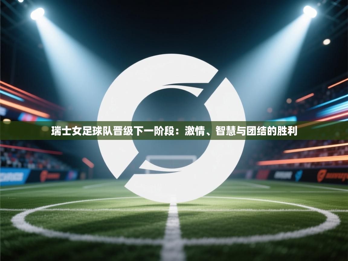 瑞士女足球队晋级下一阶段:激情、智慧与团结的胜利 第2张